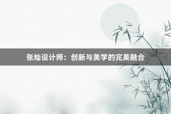 张灿设计师：创新与美学的完美融合