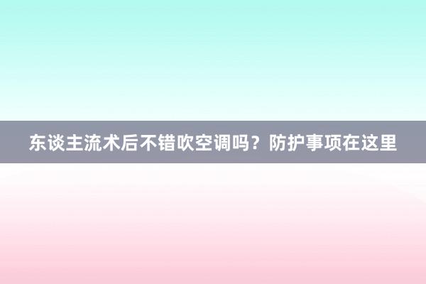 东谈主流术后不错吹空调吗？防护事项在这里